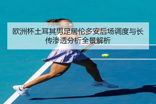 欧洲杯土耳其男足居伦多安后场调度与长传渗透分析全景解析