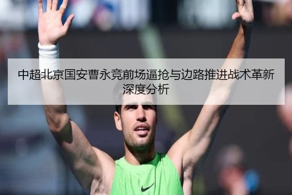 中超北京国安曹永竞前场逼抢与边路推进战术革新深度分析